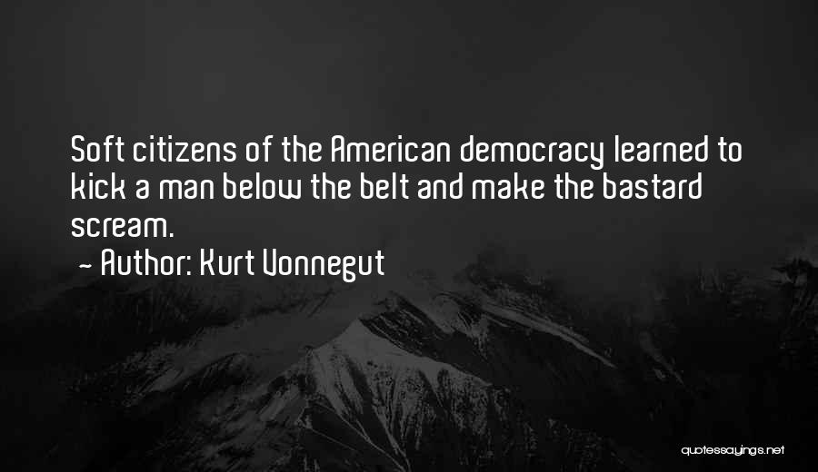 Kurt Vonnegut Quotes: Soft Citizens Of The American Democracy Learned To Kick A Man Below The Belt And Make The Bastard Scream.