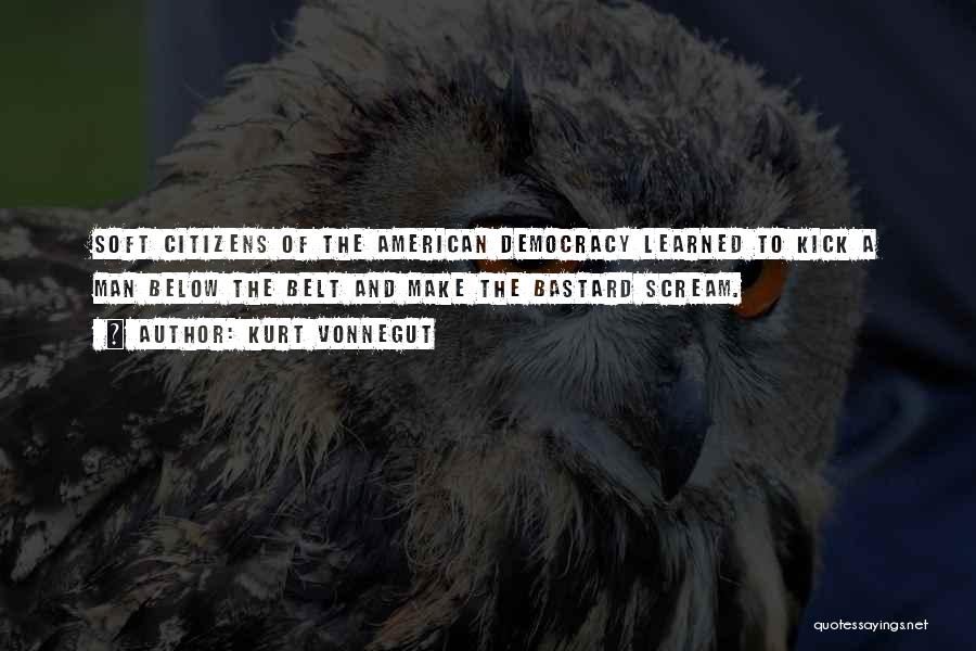 Kurt Vonnegut Quotes: Soft Citizens Of The American Democracy Learned To Kick A Man Below The Belt And Make The Bastard Scream.