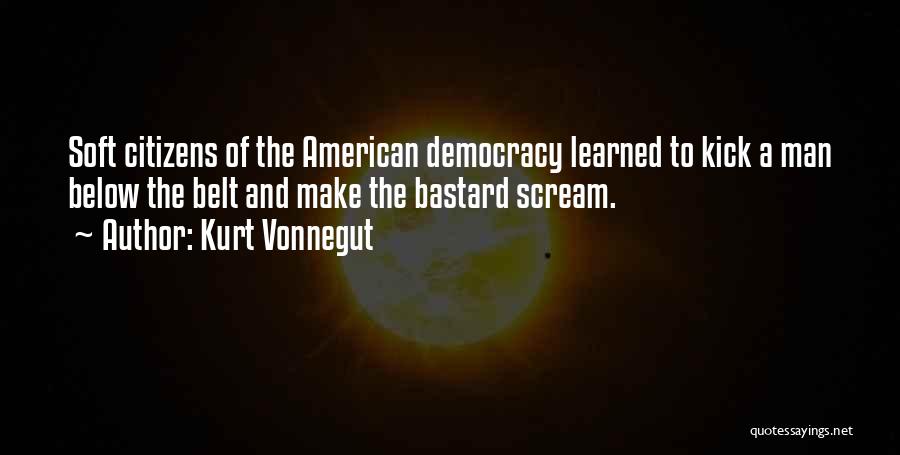 Kurt Vonnegut Quotes: Soft Citizens Of The American Democracy Learned To Kick A Man Below The Belt And Make The Bastard Scream.