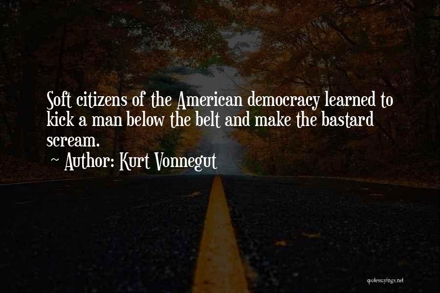 Kurt Vonnegut Quotes: Soft Citizens Of The American Democracy Learned To Kick A Man Below The Belt And Make The Bastard Scream.