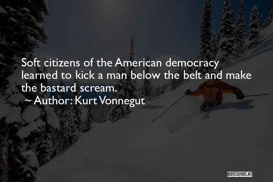 Kurt Vonnegut Quotes: Soft Citizens Of The American Democracy Learned To Kick A Man Below The Belt And Make The Bastard Scream.