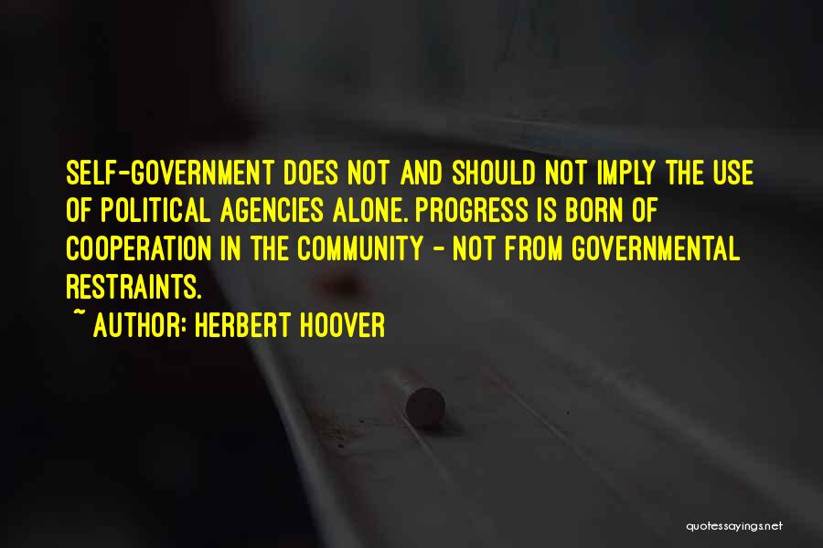 Herbert Hoover Quotes: Self-government Does Not And Should Not Imply The Use Of Political Agencies Alone. Progress Is Born Of Cooperation In The