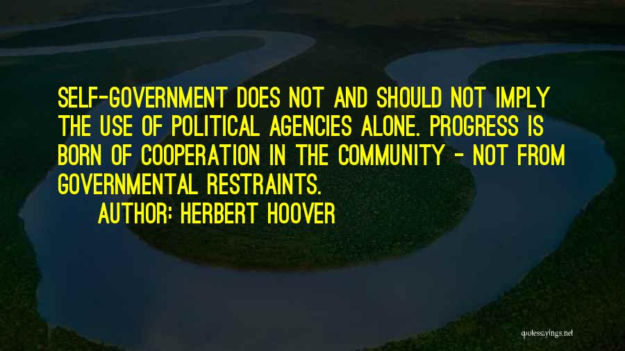 Herbert Hoover Quotes: Self-government Does Not And Should Not Imply The Use Of Political Agencies Alone. Progress Is Born Of Cooperation In The