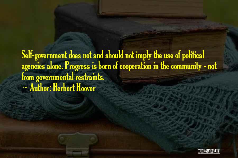 Herbert Hoover Quotes: Self-government Does Not And Should Not Imply The Use Of Political Agencies Alone. Progress Is Born Of Cooperation In The