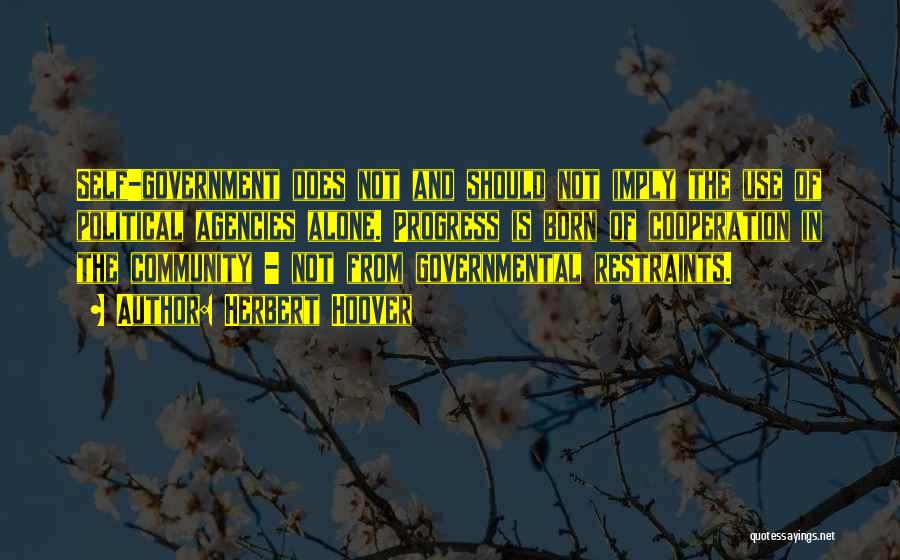Herbert Hoover Quotes: Self-government Does Not And Should Not Imply The Use Of Political Agencies Alone. Progress Is Born Of Cooperation In The