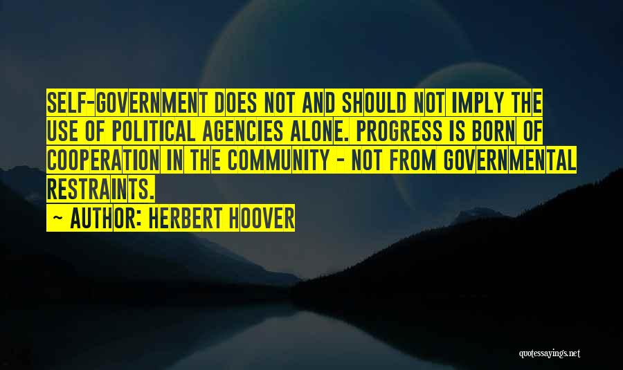 Herbert Hoover Quotes: Self-government Does Not And Should Not Imply The Use Of Political Agencies Alone. Progress Is Born Of Cooperation In The