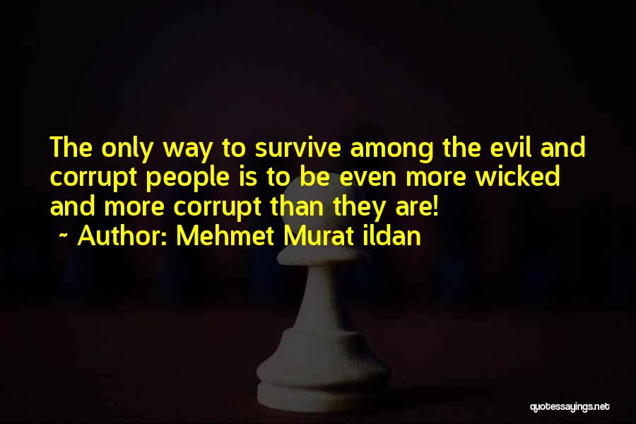 Mehmet Murat Ildan Quotes: The Only Way To Survive Among The Evil And Corrupt People Is To Be Even More Wicked And More Corrupt