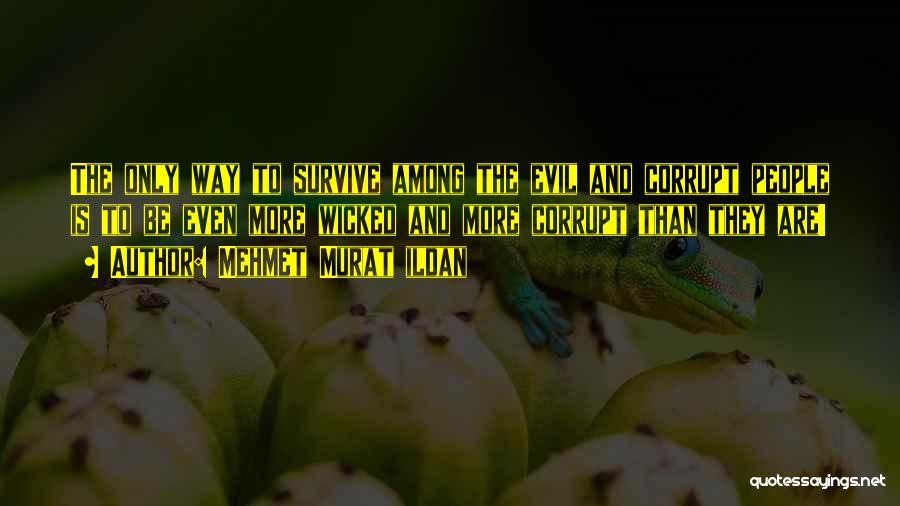 Mehmet Murat Ildan Quotes: The Only Way To Survive Among The Evil And Corrupt People Is To Be Even More Wicked And More Corrupt