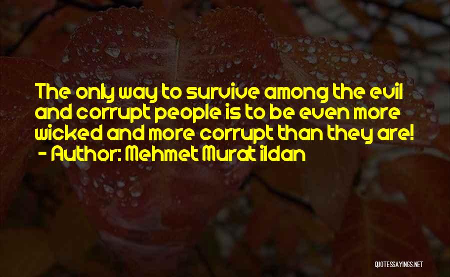 Mehmet Murat Ildan Quotes: The Only Way To Survive Among The Evil And Corrupt People Is To Be Even More Wicked And More Corrupt