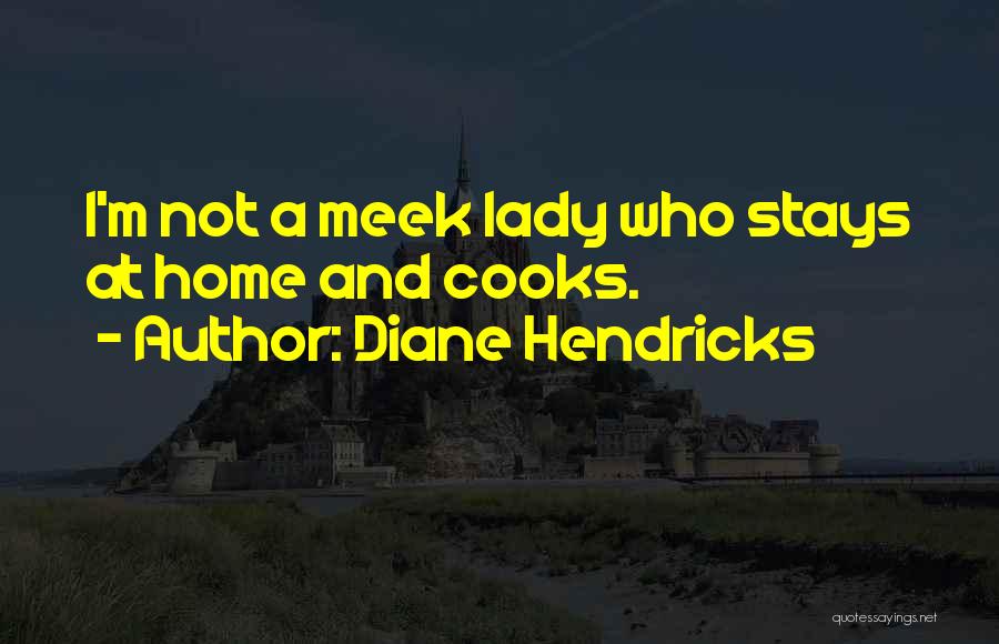 Diane Hendricks Quotes: I'm Not A Meek Lady Who Stays At Home And Cooks.