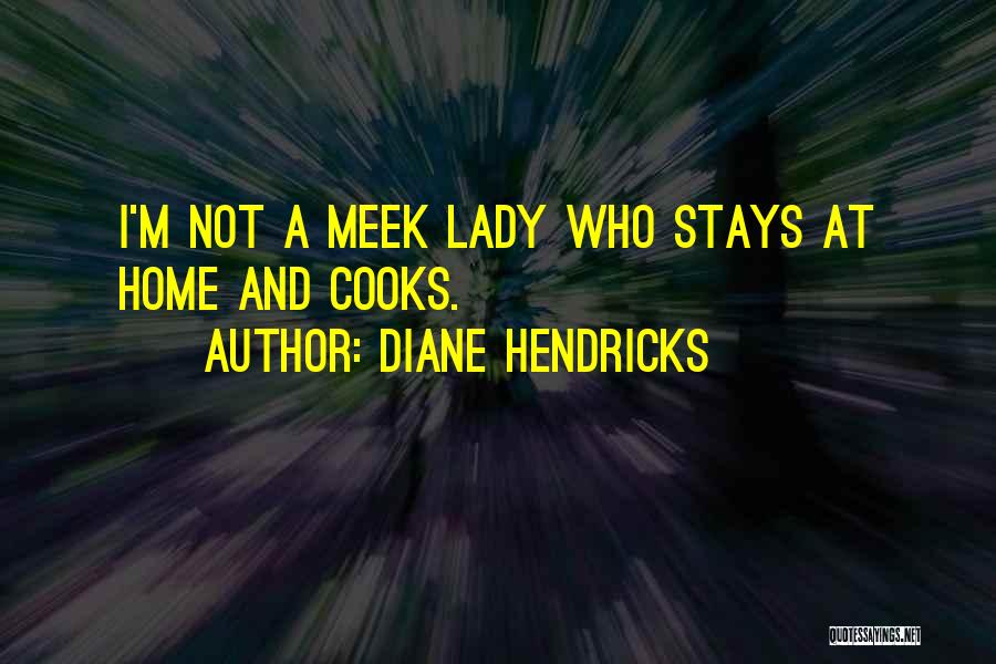 Diane Hendricks Quotes: I'm Not A Meek Lady Who Stays At Home And Cooks.