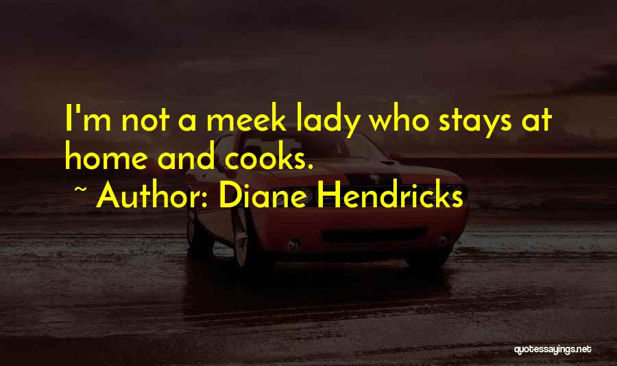 Diane Hendricks Quotes: I'm Not A Meek Lady Who Stays At Home And Cooks.