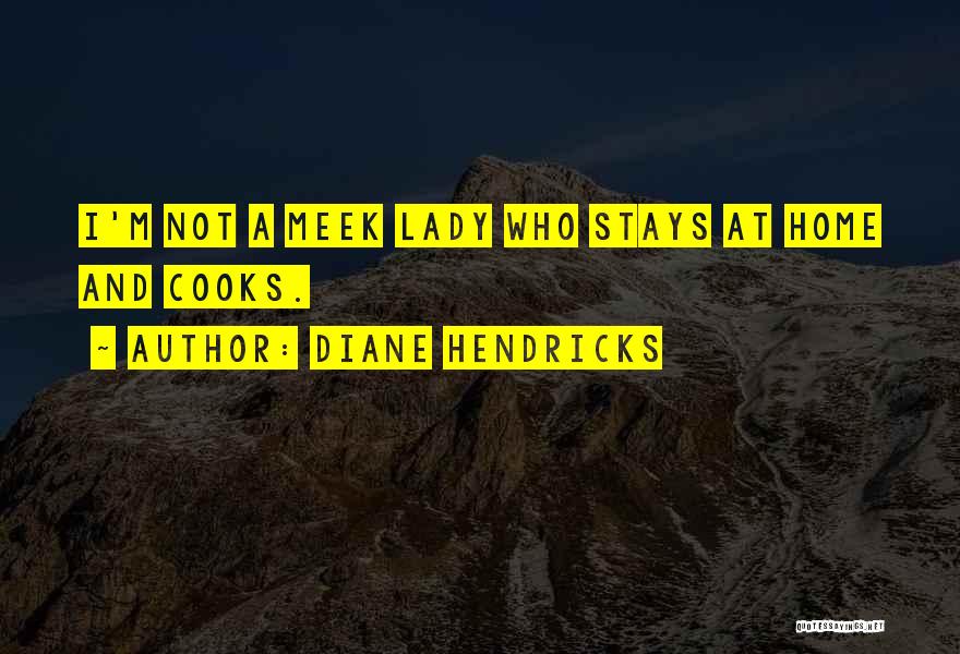 Diane Hendricks Quotes: I'm Not A Meek Lady Who Stays At Home And Cooks.