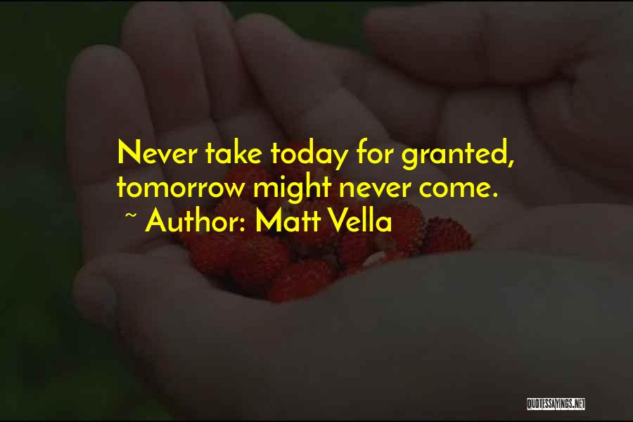 Matt Vella Quotes: Never Take Today For Granted, Tomorrow Might Never Come.