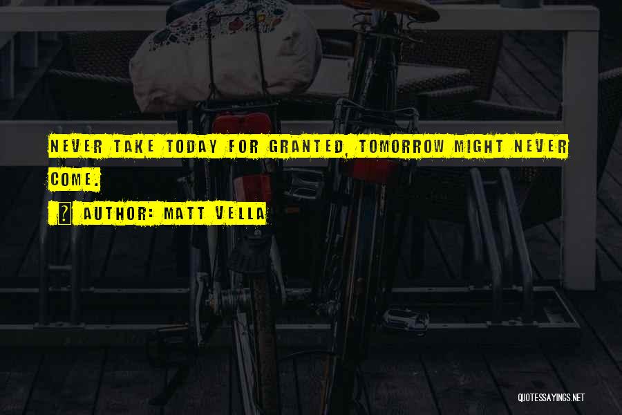 Matt Vella Quotes: Never Take Today For Granted, Tomorrow Might Never Come.