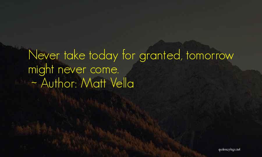 Matt Vella Quotes: Never Take Today For Granted, Tomorrow Might Never Come.