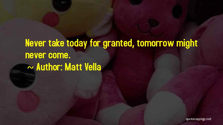 Matt Vella Quotes: Never Take Today For Granted, Tomorrow Might Never Come.