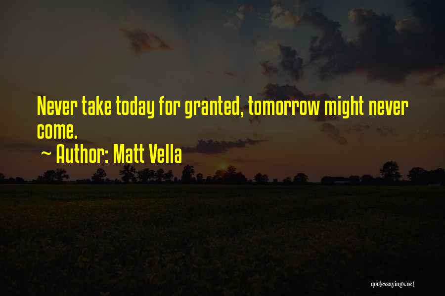 Matt Vella Quotes: Never Take Today For Granted, Tomorrow Might Never Come.