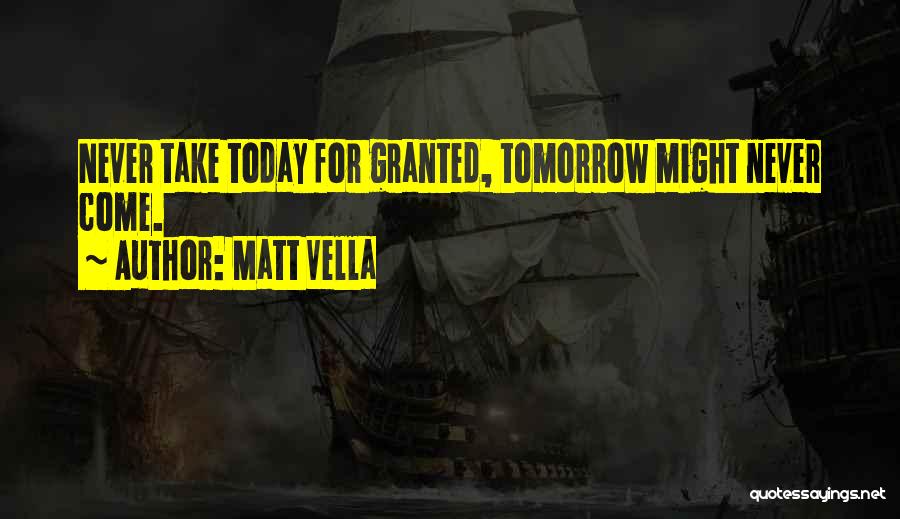 Matt Vella Quotes: Never Take Today For Granted, Tomorrow Might Never Come.