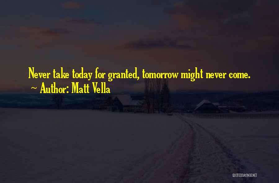 Matt Vella Quotes: Never Take Today For Granted, Tomorrow Might Never Come.