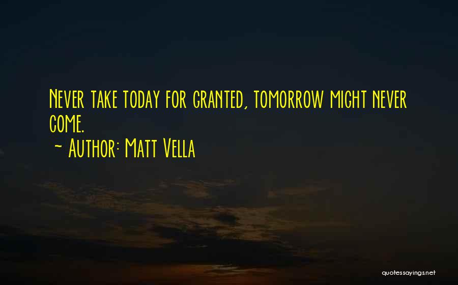 Matt Vella Quotes: Never Take Today For Granted, Tomorrow Might Never Come.