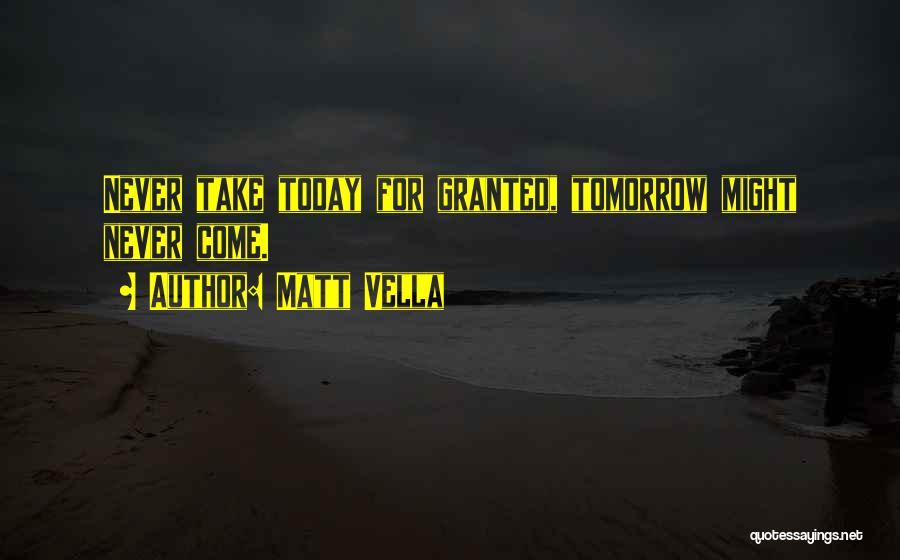 Matt Vella Quotes: Never Take Today For Granted, Tomorrow Might Never Come.