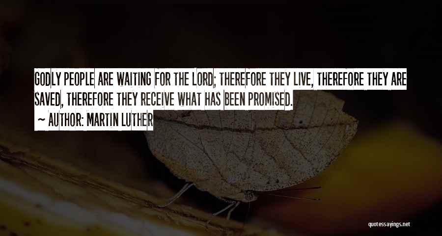 Martin Luther Quotes: Godly People Are Waiting For The Lord; Therefore They Live, Therefore They Are Saved, Therefore They Receive What Has Been