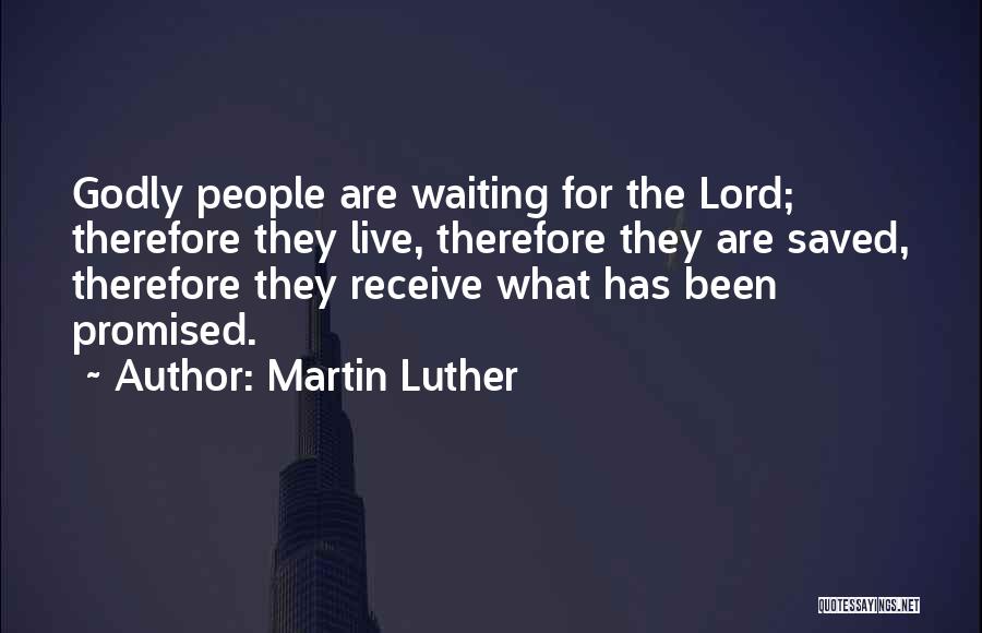 Martin Luther Quotes: Godly People Are Waiting For The Lord; Therefore They Live, Therefore They Are Saved, Therefore They Receive What Has Been
