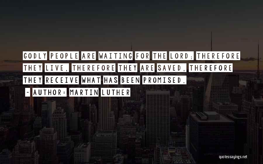 Martin Luther Quotes: Godly People Are Waiting For The Lord; Therefore They Live, Therefore They Are Saved, Therefore They Receive What Has Been