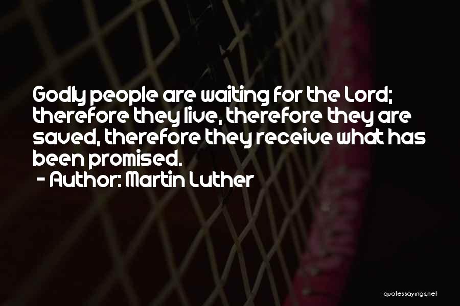 Martin Luther Quotes: Godly People Are Waiting For The Lord; Therefore They Live, Therefore They Are Saved, Therefore They Receive What Has Been