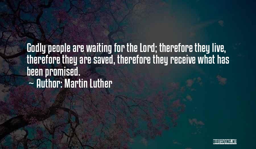 Martin Luther Quotes: Godly People Are Waiting For The Lord; Therefore They Live, Therefore They Are Saved, Therefore They Receive What Has Been