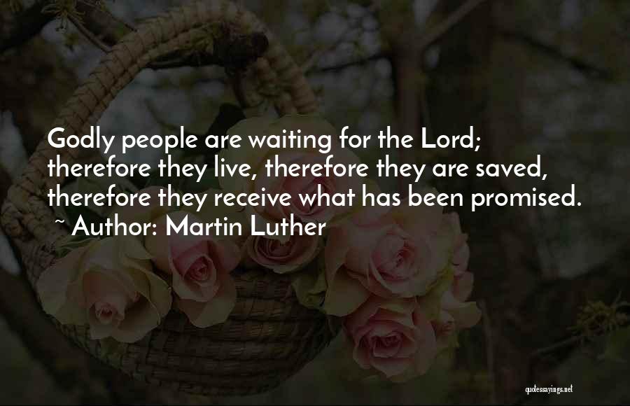 Martin Luther Quotes: Godly People Are Waiting For The Lord; Therefore They Live, Therefore They Are Saved, Therefore They Receive What Has Been