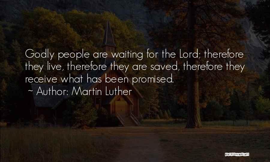 Martin Luther Quotes: Godly People Are Waiting For The Lord; Therefore They Live, Therefore They Are Saved, Therefore They Receive What Has Been