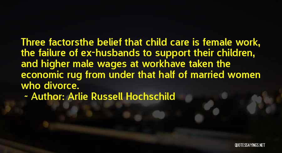 Arlie Russell Hochschild Quotes: Three Factorsthe Belief That Child Care Is Female Work, The Failure Of Ex-husbands To Support Their Children, And Higher Male