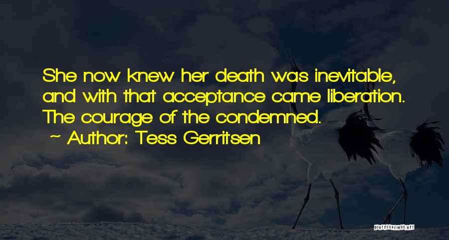 Tess Gerritsen Quotes: She Now Knew Her Death Was Inevitable, And With That Acceptance Came Liberation. The Courage Of The Condemned.