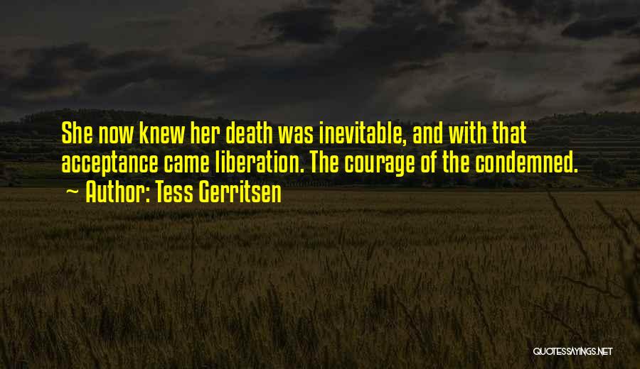 Tess Gerritsen Quotes: She Now Knew Her Death Was Inevitable, And With That Acceptance Came Liberation. The Courage Of The Condemned.