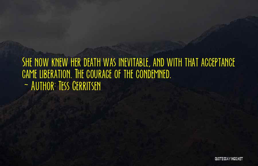Tess Gerritsen Quotes: She Now Knew Her Death Was Inevitable, And With That Acceptance Came Liberation. The Courage Of The Condemned.
