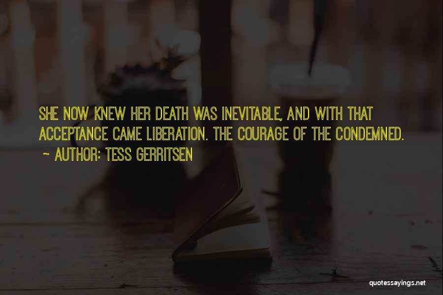 Tess Gerritsen Quotes: She Now Knew Her Death Was Inevitable, And With That Acceptance Came Liberation. The Courage Of The Condemned.