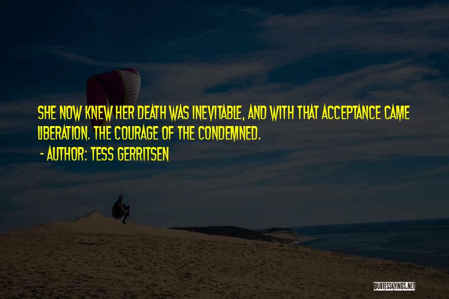 Tess Gerritsen Quotes: She Now Knew Her Death Was Inevitable, And With That Acceptance Came Liberation. The Courage Of The Condemned.