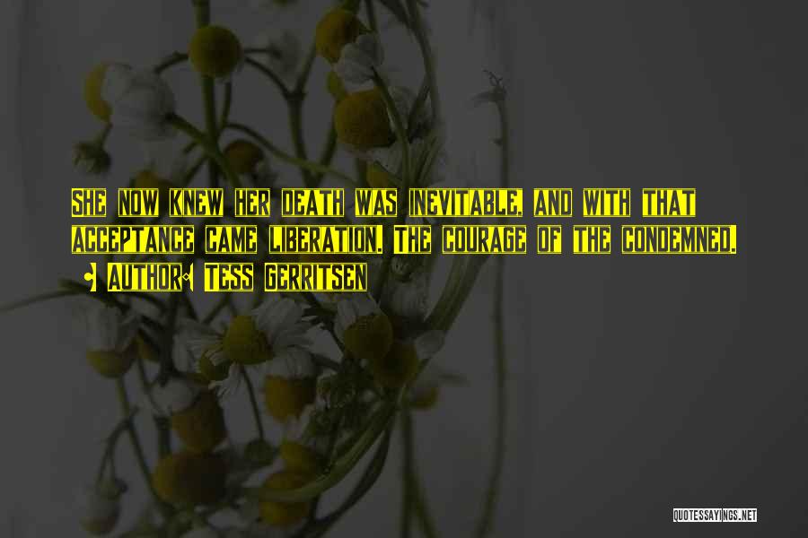 Tess Gerritsen Quotes: She Now Knew Her Death Was Inevitable, And With That Acceptance Came Liberation. The Courage Of The Condemned.