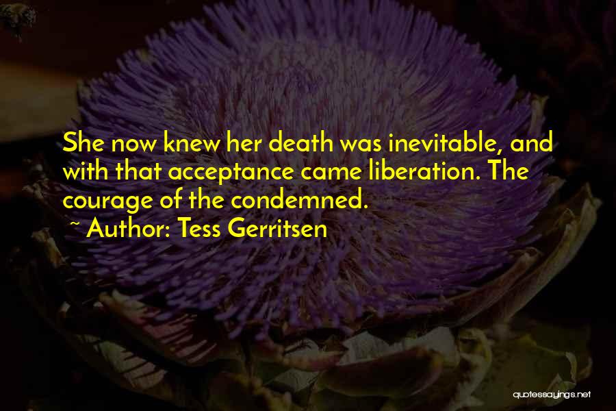 Tess Gerritsen Quotes: She Now Knew Her Death Was Inevitable, And With That Acceptance Came Liberation. The Courage Of The Condemned.