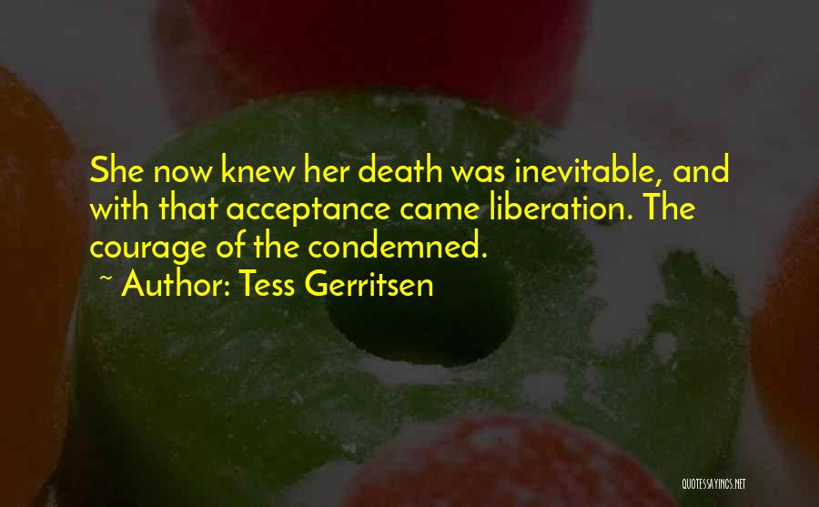 Tess Gerritsen Quotes: She Now Knew Her Death Was Inevitable, And With That Acceptance Came Liberation. The Courage Of The Condemned.