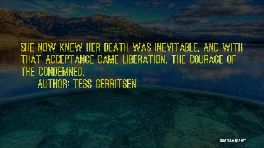 Tess Gerritsen Quotes: She Now Knew Her Death Was Inevitable, And With That Acceptance Came Liberation. The Courage Of The Condemned.