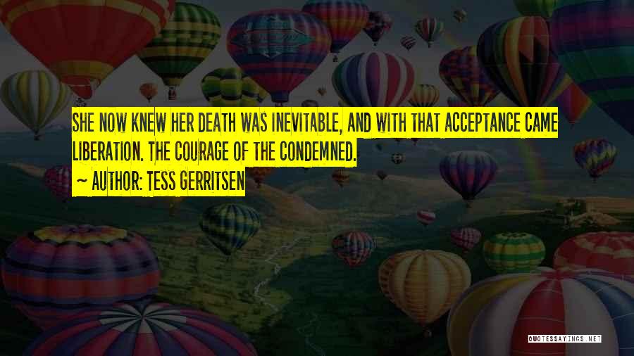 Tess Gerritsen Quotes: She Now Knew Her Death Was Inevitable, And With That Acceptance Came Liberation. The Courage Of The Condemned.