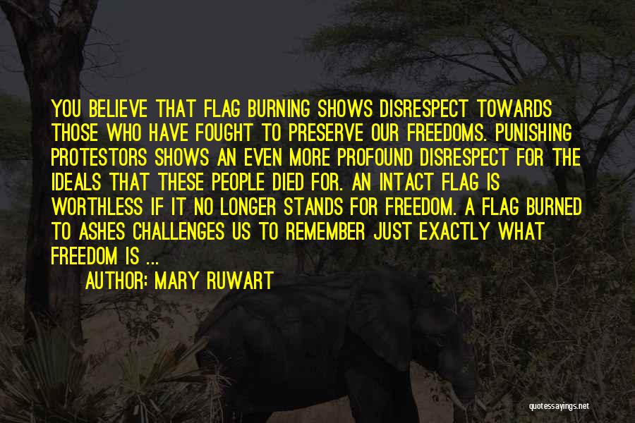 Mary Ruwart Quotes: You Believe That Flag Burning Shows Disrespect Towards Those Who Have Fought To Preserve Our Freedoms. Punishing Protestors Shows An