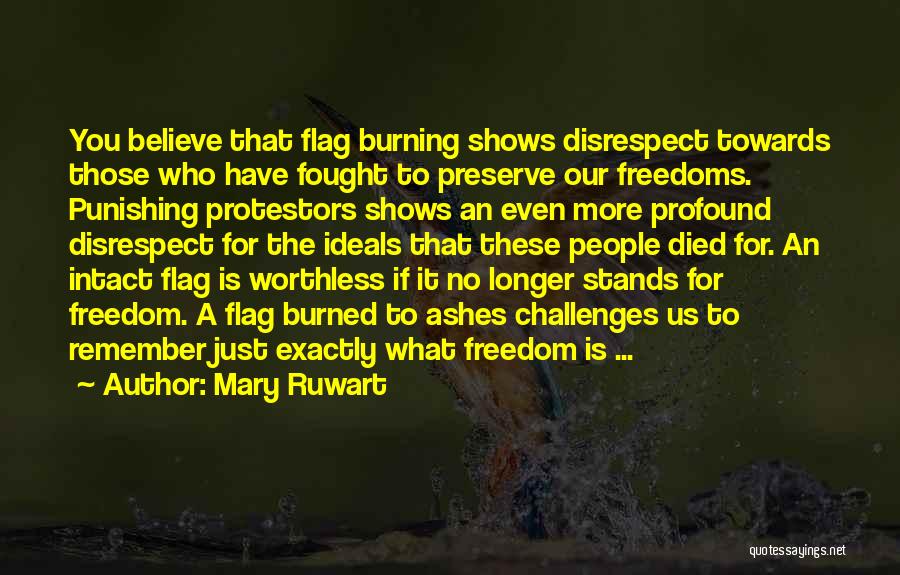 Mary Ruwart Quotes: You Believe That Flag Burning Shows Disrespect Towards Those Who Have Fought To Preserve Our Freedoms. Punishing Protestors Shows An