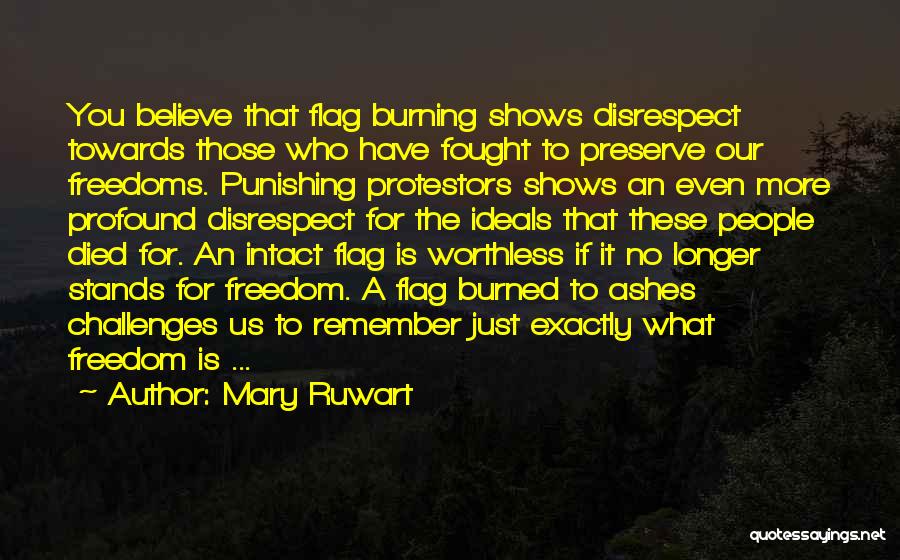 Mary Ruwart Quotes: You Believe That Flag Burning Shows Disrespect Towards Those Who Have Fought To Preserve Our Freedoms. Punishing Protestors Shows An