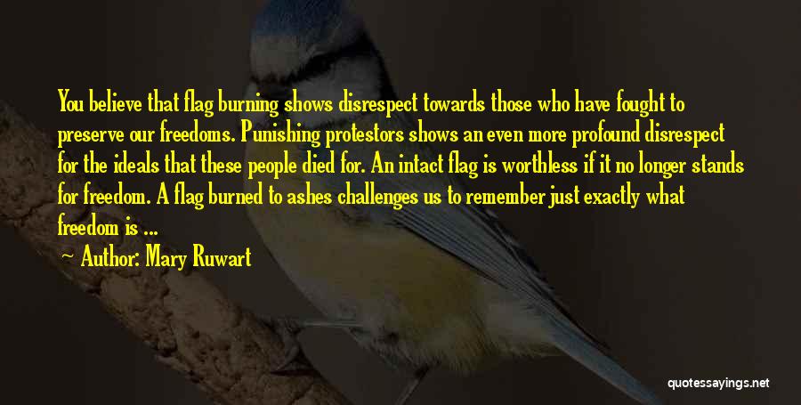 Mary Ruwart Quotes: You Believe That Flag Burning Shows Disrespect Towards Those Who Have Fought To Preserve Our Freedoms. Punishing Protestors Shows An