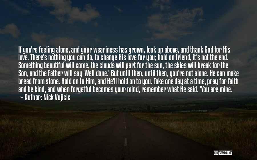 Nick Vujicic Quotes: If You're Feeling Alone, And Your Weariness Has Grown, Look Up Above, And Thank God For His Love. There's Nothing