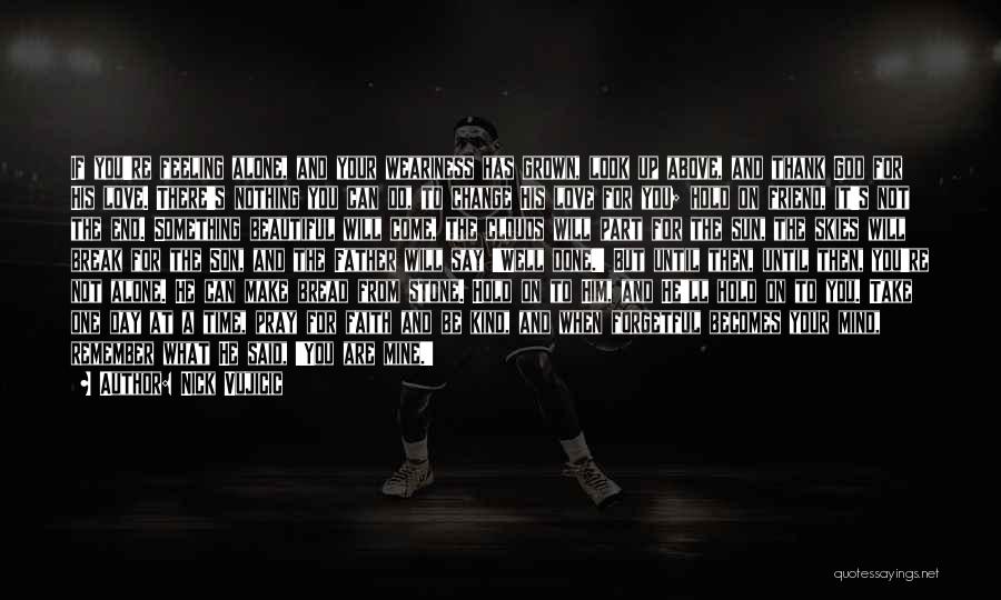 Nick Vujicic Quotes: If You're Feeling Alone, And Your Weariness Has Grown, Look Up Above, And Thank God For His Love. There's Nothing